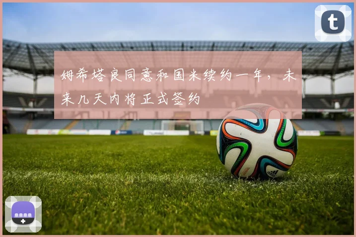 姆希塔良同意和国米续约一年，未来几天内将正式签约