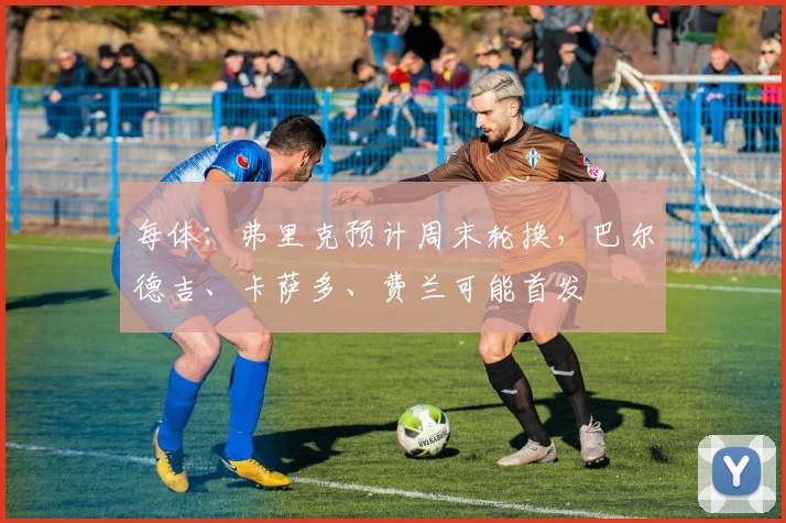 每体：弗里克预计周末轮换，巴尔德吉、卡萨多、费兰可能首发