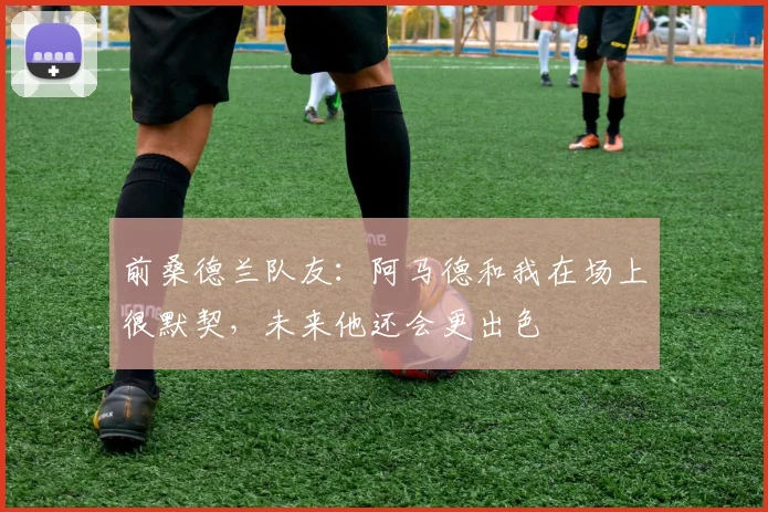 前桑德兰队友：阿马德和我在场上很默契，未来他还会更出色