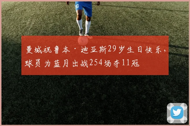 曼城祝鲁本·迪亚斯29岁生日快乐，球员为蓝月出战254场夺11冠