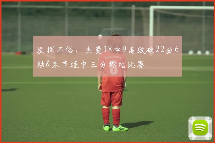 发挥不俗，杰曼18中9高效砍22分6助&末节连中三分终结比赛