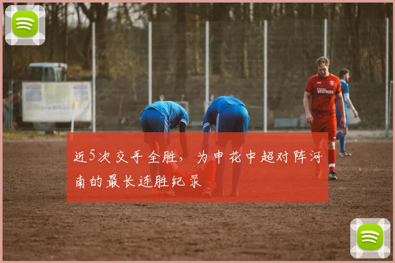 近5次交手全胜，为申花中超对阵河南的最长连胜纪录