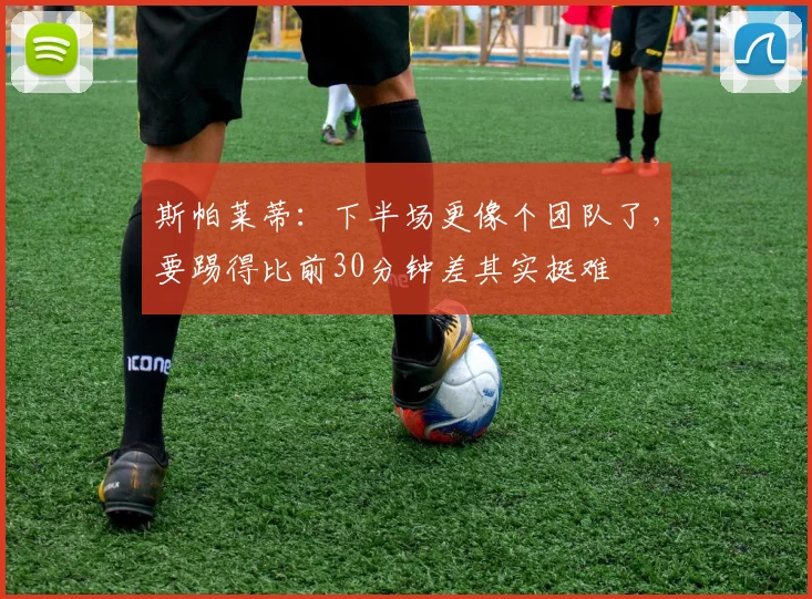 斯帕莱蒂：下半场更像个团队了，要踢得比前30分钟差其实挺难